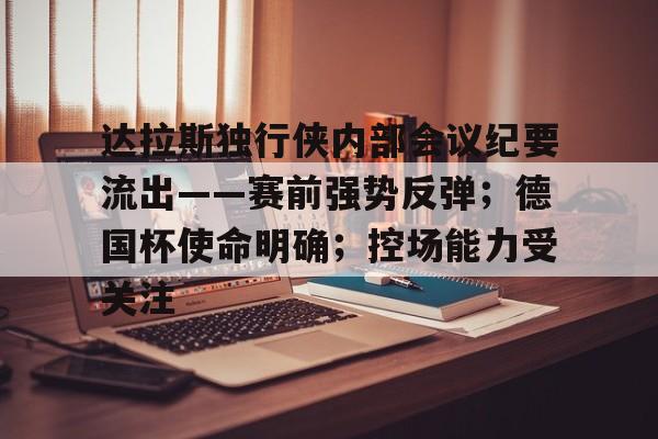 kaiyun官网-达拉斯独行侠内部会议纪要流出——赛前强势反弹；德国杯使命明确；控场能力受关注的简单介绍-kaiyun官网